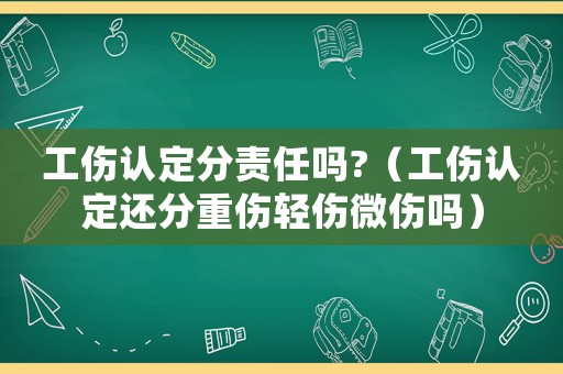 工傷認定分責任嗎?（工傷認定還分重傷輕傷微傷嗎）