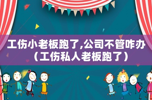 工傷小老板跑了,公司不管咋辦（工傷私人老板跑了）