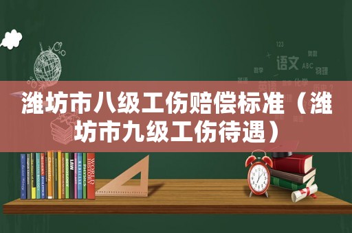濰坊市八級工傷賠償標準（濰坊市九級工傷待遇）