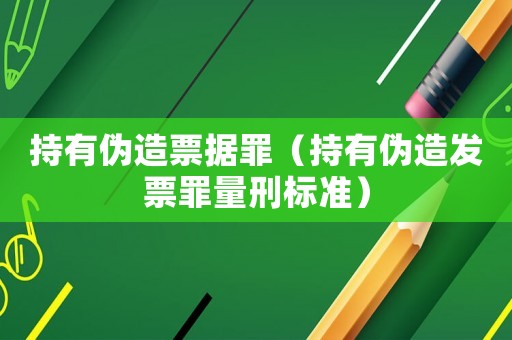 持有偽造票據罪（持有偽造發票罪量刑標準）