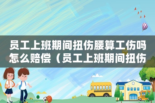 員工上班期間扭傷腰算工傷嗎怎么賠償（員工上班期間扭傷腰算工傷嗎）