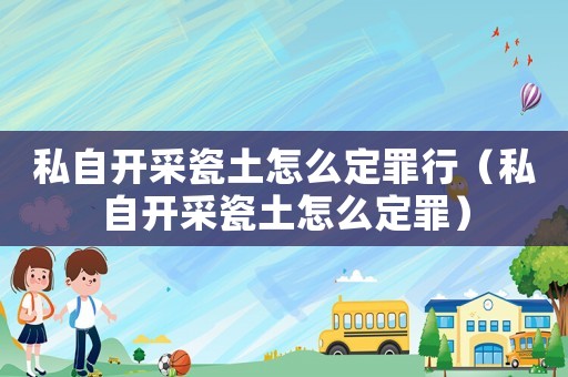 私自開采瓷土怎么定罪行（私自開采瓷土怎么定罪）