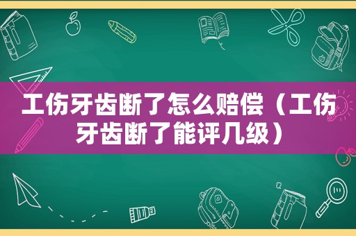 工傷牙齒斷了怎么賠償（工傷牙齒斷了能評幾級）