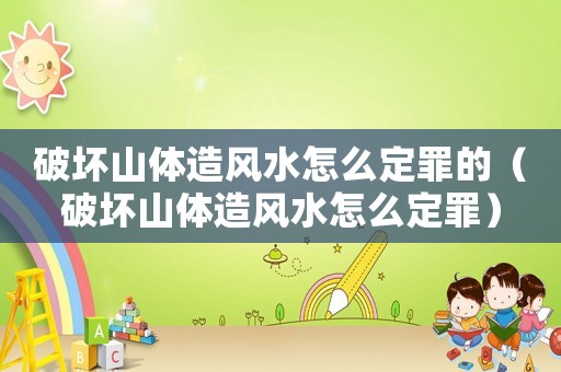 破壞山體造風水怎么定罪的（破壞山體造風水怎么定罪）