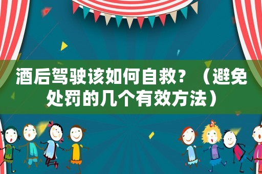 酒后駕駛該如何自救？（避免處罰的幾個有效方法）