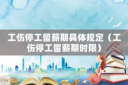 工傷停工留薪期具體規定（工傷停工留薪期時限）