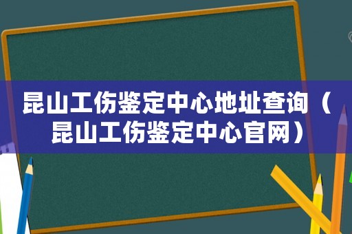 昆山工傷鑒定中心地址查詢（昆山工傷鑒定中心官網）
