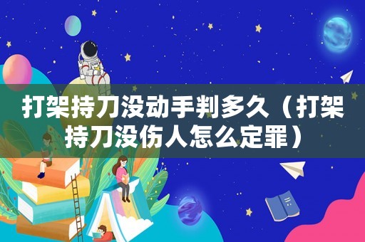 打架持刀沒動手判多久（打架持刀沒傷人怎么定罪）