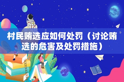 村民賄選應(yīng)如何處罰（討論賄選的危害及處罰措施）
