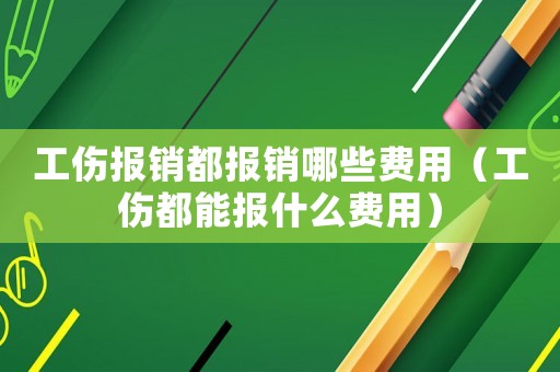 工傷報(bào)銷都報(bào)銷哪些費(fèi)用（工傷都能報(bào)什么費(fèi)用）