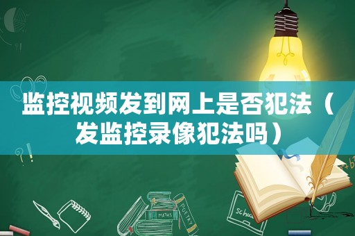 監(jiān)控視頻發(fā)到網(wǎng)上是否犯法（發(fā)監(jiān)控錄像犯法嗎）