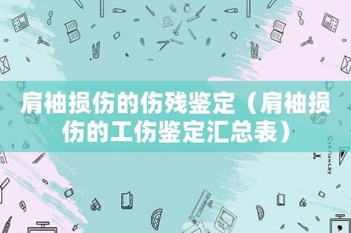 肩袖損傷的傷殘鑒定（肩袖損傷的工傷鑒定匯總表）