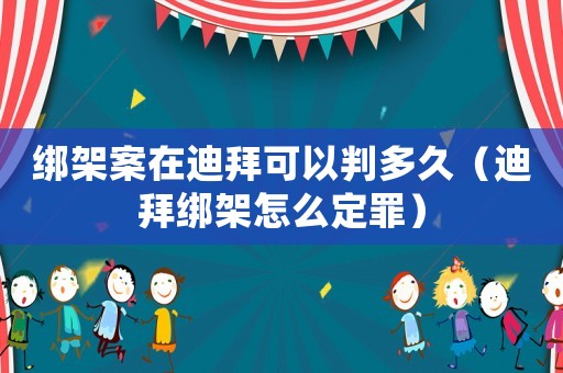 綁架案在迪拜可以判多久（迪拜綁架怎么定罪）