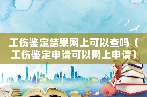 工傷鑒定結果網上可以查嗎（工傷鑒定申請可以網上申請）