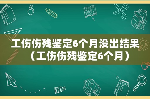 工傷傷殘鑒定6個月沒出結(jié)果（工傷傷殘鑒定6個月）