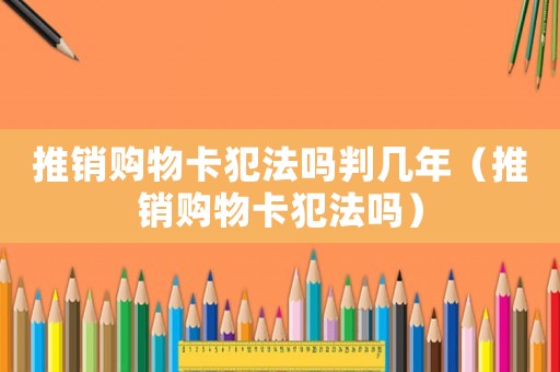 推銷購物卡犯法嗎判幾年（推銷購物卡犯法嗎）