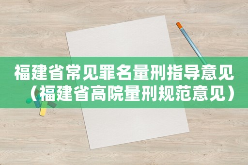 福建省常見罪名量刑指導(dǎo)意見（福建省高院量刑規(guī)范意見）