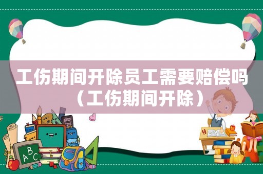 工傷期間開除員工需要賠償嗎（工傷期間開除）