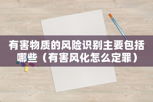 有害物質(zhì)的風(fēng)險(xiǎn)識(shí)別主要包括哪些（有害風(fēng)化怎么定罪）