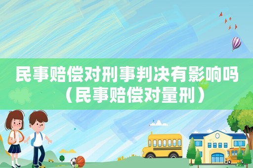民事賠償對(duì)刑事判決有影響嗎（民事賠償對(duì)量刑）