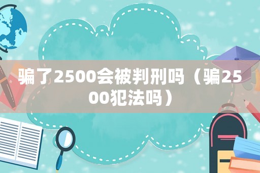 騙了2500會(huì)被判刑嗎（騙2500犯法嗎）