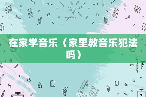 在家學音樂（家里教音樂犯法嗎）