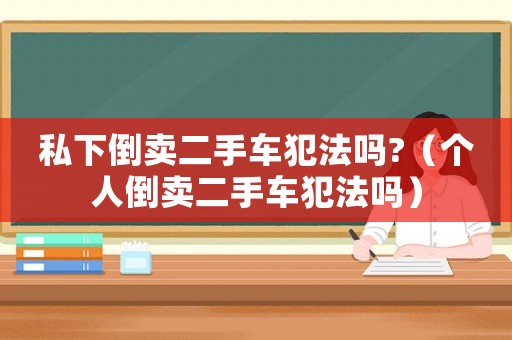 私下倒賣二手車犯法嗎?（個人倒賣二手車犯法嗎）