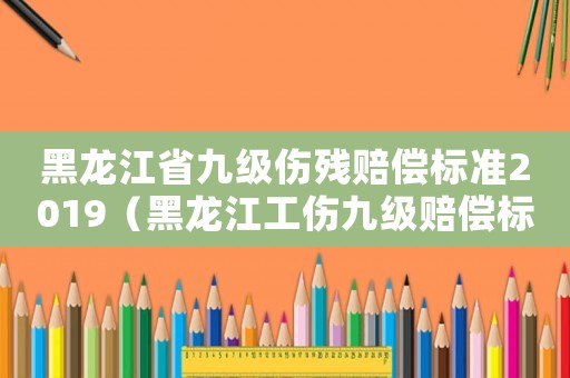 黑龍江省九級傷殘賠償標準2019（黑龍江工傷九級賠償標準）