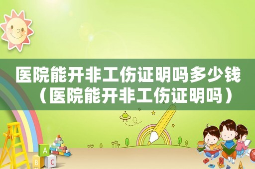 醫(yī)院能開非工傷證明嗎多少錢（醫(yī)院能開非工傷證明嗎）