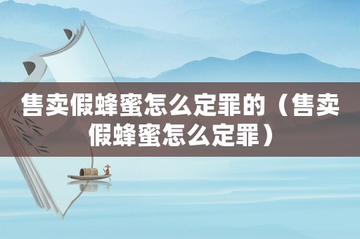 售賣假蜂蜜怎么定罪的（售賣假蜂蜜怎么定罪）