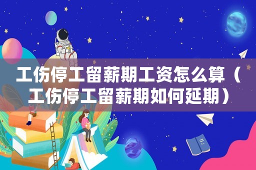 工傷停工留薪期工資怎么算（工傷停工留薪期如何延期）