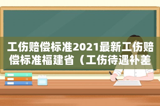 工傷賠償標(biāo)準(zhǔn)2021最新工傷賠償標(biāo)準(zhǔn)福建省（工傷待遇補(bǔ)差額部分福建）