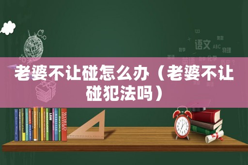 老婆不讓碰怎么辦（老婆不讓碰犯法嗎）