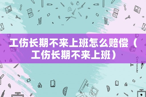 工傷長期不來上班怎么賠償（工傷長期不來上班）