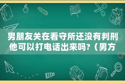 男朋友關在看守所還沒有判刑他可以打電話出來嗎?（男方在看守所遲遲未定罪怎么離婚）