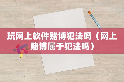 玩網上軟件賭博犯法嗎（網上賭博屬于犯法嗎）