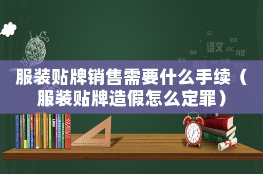服裝貼牌銷售需要什么手續(xù)（服裝貼牌造假怎么定罪）