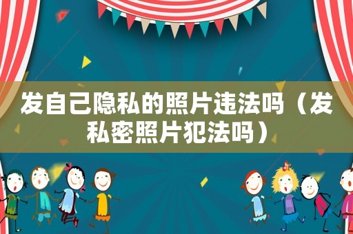 發自己隱私的照片違法嗎（發私密照片犯法嗎）