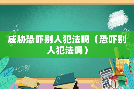 威脅恐嚇別人犯法嗎（恐嚇別人犯法嗎）