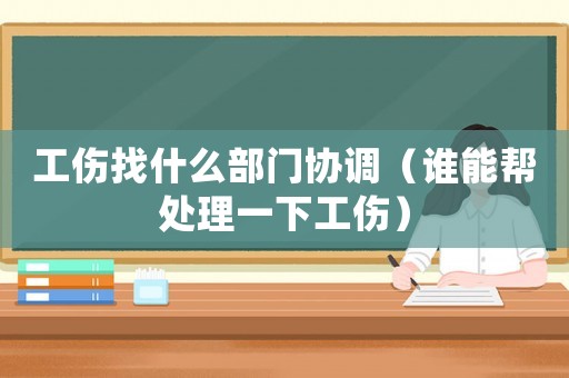 工傷找什么部門協(xié)調(diào)（誰能幫處理一下工傷）