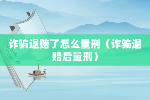 詐騙退賠了怎么量刑（詐騙退賠后量刑）