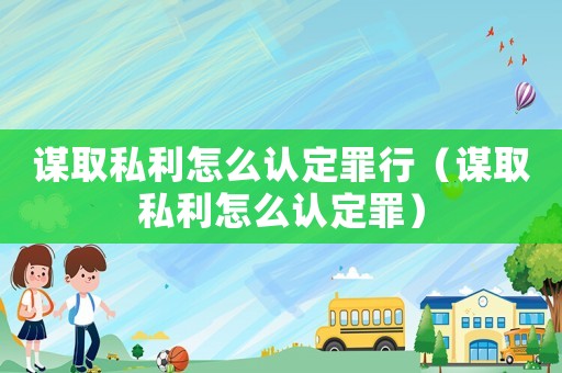 謀取私利怎么認(rèn)定罪行（謀取私利怎么認(rèn)定罪）