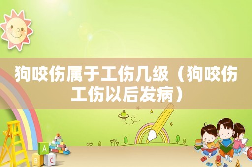 狗咬傷屬于工傷幾級（狗咬傷工傷以后發(fā)病）