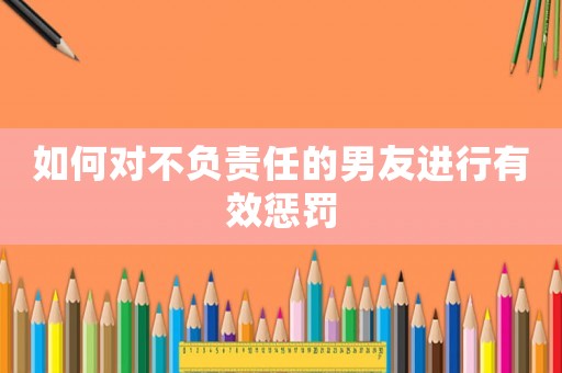 如何對不負責任的男友進行有效懲罰