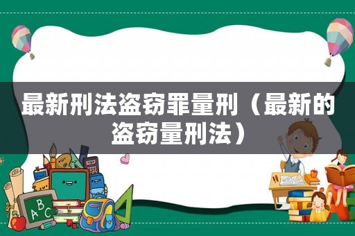 最新刑法盜竊罪量刑（最新的盜竊量刑法）