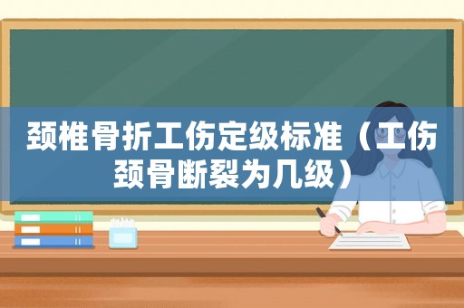 頸椎骨折工傷定級標準（工傷頸骨斷裂為幾級）