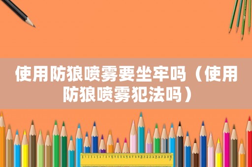 使用防狼噴霧要坐牢嗎（使用防狼噴霧犯法嗎）