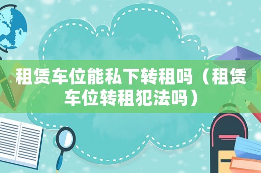 租賃車位能私下轉(zhuǎn)租嗎（租賃車位轉(zhuǎn)租犯法嗎）