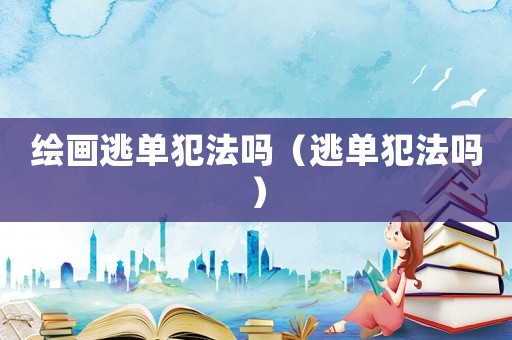 繪畫逃單犯法嗎（逃單犯法嗎）