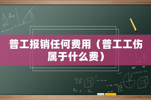 普工報銷任何費用（普工工傷屬于什么費）